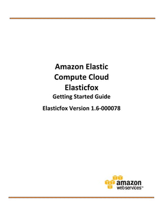 Amazon Elastic
    Compute Cloud
      Elasticfox
   Getting Started Guide
Elasticfox Version 1.6-000078
 