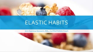 ELASTIC HABITS
Jenn Espinosa-Goswami, MAL,Certified Holistic Coach
 