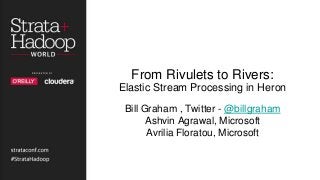 From Rivulets to Rivers:
Elastic Stream Processing in Heron
Bill Graham , Twitter - @billgraham
Ashvin Agrawal, Microsoft
Avrilia Floratou, Microsoft
 