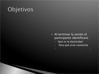 Al terminar la sesión el participante identificará: Qué es la elasticidad Para qué sirve conocerla … 