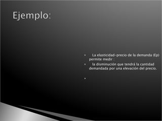 La elasticidad-precio de la demanda (Ep) permite medir : la disminución que tendrá la cantidad demandada por una elevación del precio.  