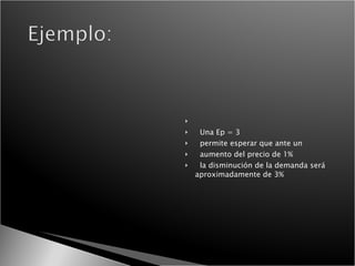 Una Ep = 3 permite esperar que ante un  aumento del precio de 1% la disminución de la demanda será aproximadamente de 3% 