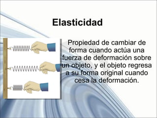 Elasticidad

    Propiedad de cambiar de
    forma cuando actúa una
  fuerza de deformación sobre
  un objeto, y el objeto regresa
   a su forma original cuando
      cesa la deformación.
 