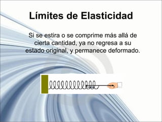 Límites de Elasticidad
 Si se estira o se comprime más allá de
   cierta cantidad, ya no regresa a su
estado original, y permanece deformado.
 