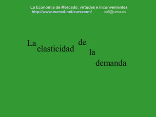 demanda La elasticidad de la La Economía de Mercado: virtudes e inconvenientes http://www.eumed.net/cursecon/   [email_address] 