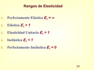 Rangos de Elasticidad
1. Perfectamente Elástica εS = ∞
2. Elástica εS > 1
3. Elasticidad Unitaria εS = 1
4. Inelástica εS < 1
5. Perfectamente Inelástica εS = 0
39
 