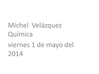 Michel Velázquez
Química
viernes 1 de mayo del
2014
 