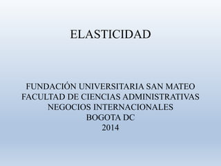 ELASTICIDAD
FUNDACIÓN UNIVERSITARIA SAN MATEO
FACULTAD DE CIENCIAS ADMINISTRATIVAS
NEGOCIOS INTERNACIONALES
BOGOTA DC
2014
 