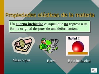 Propiedades elásticas de la materia
Un cuerpo inelástico es aquel que no regresa a su
forma original después de una deformación.
Masa o pan Barro Bola inelástica
 