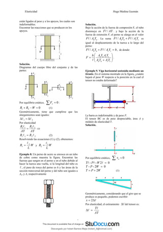 Elasticidad Hugo Medina Guzmán
5
están ligados al peso y a los apoyos, los cuales son
indeformables.
Encontrar las reacciones que se producen en los
apoyos.
Solución.
Diagramas del cuerpo libre del conjunto y de las
partes:
Por equilibrio estático, 0
=
∑ y
F :
0
2
1 =
−
+ W
R
R (1)
Geométricamente, tiene que cumplirse que los
alargamientos sean iguales:
2
1 l
l Δ
=
Δ
Por elasticidad
AY
R
AY
R 2
2
1
1 l
l
= ⇒
2
2
1
1 l
l R
R = (2)
Resolviendo las ecuaciones (1) y (2), obtenemos:
W
L
R 2
1
l
= y W
L
R 1
2
l
=
Ejemplo 8. Un perno de acero se enrosca en un tubo
de cobre como muestra la figura. Encontrar las
fuerzas que surgen en el perno y en el tubo debido al
hacer la tuerca una vuelta, si la longitud del tubo es
l , el paso de rosca del perno es h y las áreas de la
sección transversal del perno y del tubo son iguales a
Aa, y Ac respectivamente
Solución.
Bajo la acción de la fuerza de compresión F, el tubo
disminuye en AY
F /
l . y bajo la acción de la
fuerza de extensión F, el perno se alarga en el valor
a
aY
A
F /
l . La suma c
c
a
a Y
A
F
Y
A
F /
/ l
l + es
igual al desplazamiento de la tuerca a lo largo del
perno:
h
Y
A
F
Y
A
F c
c
a
a =
+ /
/ l
l , de donde:
⎟
⎟
⎠
⎞
⎜
⎜
⎝
⎛
+
=
c
c
a
a
c
c
a
a
Y
A
Y
A
Y
A
Y
A
h
F
l
.
Ejemplo 9. Viga horizontal sostenida mediante un
tirante. En el sistema mostrado en la figura, ¿cuánto
bajará el peso W respecto a la posición en la cual el
tensor no estaba deformado?
La barra es indeformable y de peso P.
El tensor BC es de peso despreciable, área A y
módulo de elasticidad Y.
Solución.
Por equilibrio estático, 0
o =
∑ τ
0
2
-
- =
l
l
l W
P
T
0
2
-
- =
W
P
T
2W
P
T +
= (1)
Geométricamente, considerando que el giro que se
produce es pequeño, podemos escribir:
l
Δ
= 2
x
Por elasticidad, el estiramiento l
Δ del tensor es:
AY
Tl
l =
Δ
Descargado por hobert Barrera Mejia (hobert_9@hotmail.com)
lOMoARcPSD|12676045
 
