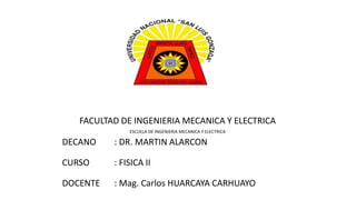 FACULTAD DE INGENIERIA MECANICA Y ELECTRICA
ESCUELA DE INGENIERIA MECANICA Y ELECTRICA
DECANO : DR. MARTIN ALARCON
CURSO : FISICA II
DOCENTE : Mag. Carlos HUARCAYA CARHUAYO
 
