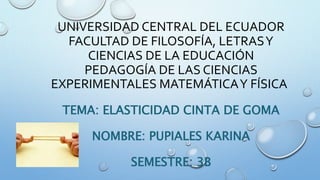 UNIVERSIDAD CENTRAL DEL ECUADOR
FACULTAD DE FILOSOFÍA, LETRASY
CIENCIAS DE LA EDUCACIÓN
PEDAGOGÍA DE LAS CIENCIAS
EXPERIMENTALES MATEMÁTICAY FÍSICA
TEMA: ELASTICIDAD CINTA DE GOMA
NOMBRE: PUPIALES KARINA
SEMESTRE: 3B
 