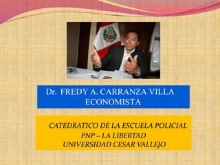 Dr. FREDY A. CARRANZA VILLA
ECONOMISTA
CATEDRATICO DE LA ESCUELA POLICIAL
PNP – LA LIBERTAD
UNIVERSIDAD CESAR VALLEJO
 