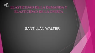 ELASTICIDAD DE LA DEMANDA Y
ELASTICIDAD DE LA OFERTA
SANTILLÁN WALTER
 