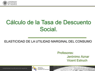 Profesores:
Jerónimo Aznar
Vicent Estruch
Cálculo de la Tasa de Descuento
Social.
ELASTICIDAD DE LA UTILIDAD MARGINAL DEL CONSUMO
 