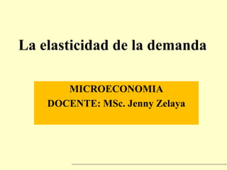 La elasticidad de la demanda
MICROECONOMIA
DOCENTE: MSc. Jenny Zelaya
 