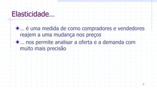 Elasticidade…
… é uma medida de como compradores e vendedores
reajem a uma mudança nos preços
… nos permite analisar a oferta e a demanda com
muito mais precisão
2
 