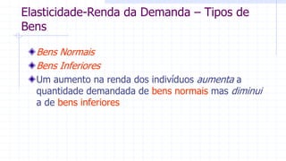 Elasticidade-Renda da Demanda – Tipos de
Bens
Bens Normais
Bens Inferiores
Um aumento na renda dos indivíduos aumenta a
quantidade demandada de bens normais mas diminui
a de bens inferiores
 