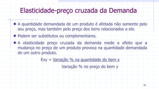 A quantidade demandada de um produto é afetada não somente pelo
seu preço, mas também pelo preço dos bens relacionados a ele.
Podem ser substitutos ou complementares.
A elasticidade preço cruzada da demanda mede o efeito que a
mudança no preço de um produto provoca na quantidade demandada
de um outro produto.
Exy = Variação % na quantidade do bem x
Variação % no preço do bem y
Elasticidade-preço cruzada da Demanda
38
 