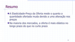 Resumo
A Elasticidade-Preço da Oferta mede o quanto a
quantidade ofertada muda devido a uma alteração nos
preços
Na maioria dos mercados, a oferta é mais elástica no
longo prazo do que no curto prazo
41
 