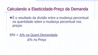 Calculando a Elasticidade-Preço da Demanda
É o resultado da divisão entre a mudança percentual
na quantidade sobre a mudança percentual nos
preços
EPd = ∆% na Quant.Demandada
∆% no Preço
 
