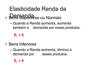 Elasticidade Renda da
Demanda
• Bens Superiores ou Normais
– Quando a Renda aumenta, aumenta
também a demanda por esses produtos.
Ei > 0
• Bens Inferiores
– Quando a Renda aumenta, diminui a
demanda por esses produtos.
Ei < 0
 