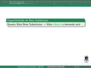 Conceito Elast. Preço Demanda Receita Total Elast. Cruzd. Demanda Elast. Renda Demanda Elast. Preço Oferta Exercícios
Disponibilidade de Bens Substitutos
Quanto Mais Bens Substitutos → Mais elástica a demanda será
Departamento de Economia - DECON Elasticidade de Mercado 13 / 33
 
