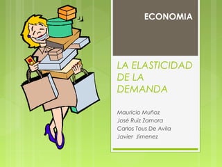 ECONOMIA




LA ELASTICIDAD
DE LA
DEMANDA

Mauricio Muñoz
José Ruiz Zamora
Carlos Tous De Avila
Javier Jimenez
 