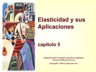 Elasticidad y sus
Aplicaciones
capítulo 5
Adaptación libre al español para fines académicos
Profesor Guillermo Pereyra
Copyright © 2001 by Harcourt, Inc.
 
