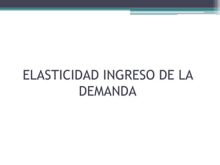 ELASTICIDAD INGRESO DE LA
DEMANDA

 