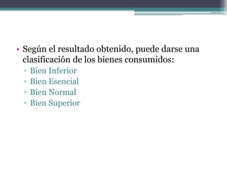 • Según el resultado obtenido, puede darse una
clasificación de los bienes consumidos:
▫
▫
▫
▫

Bien Inferior
Bien Esencial
Bien Normal
Bien Superior

 