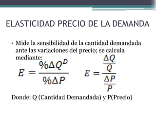 ELASTICIDAD PRECIO DE LA DEMANDA
• Mide la sensibilidad de la cantidad demandada
ante las variaciones del precio; se calcula
mediante:

Donde: Q (Cantidad Demandada) y P(Precio)

 