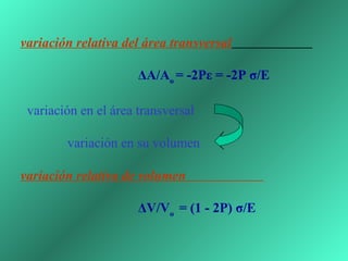 variación relativa del área transversal
                            
                                   ΔA/Ao = -2Pε = -2P σ/E
 
  variación en el área transversal             

              variación en su volumen
 
variación relativa de volumen
 
                                   ΔV/Vo = (1 - 2P) σ/E
 
