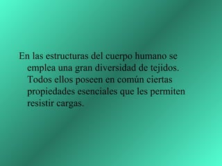 En las estructuras del cuerpo humano se
 emplea una gran diversidad de tejidos.
 Todos ellos poseen en común ciertas
 propiedades esenciales que les permiten
 resistir cargas.
 