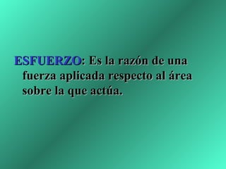 ESFUERZO: Es la razón de una
 fuerza aplicada respecto al área
 sobre la que actúa.
 