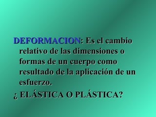 DEFORMACION: Es el cambio
  relativo de las dimensiones o
  formas de un cuerpo como
  resultado de la aplicación de un
  esfuerzo.
¿ ELÁSTICA O PLÁSTICA?
 