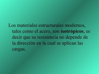 Los materiales estructurales modernos,
 tales como el acero, son isotrópicos, es
 decir que su resistencia no depende de
 la dirección en la cual se aplican las
 cargas.
 