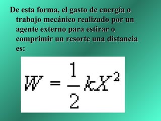 De esta forma, el gasto de energía o
 trabajo mecánico realizado por un
 agente externo para estirar o
 comprimir un resorte una distancia
 es:
 