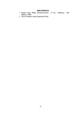 BIBLIOGRAFIA
 Roger Leroy, Miller. Microeconomia. - 3ª ed. - McGraw – Hill.
  Mexico: 1990.
 Guía, Profesor Jaime Espinoza Peña.




                          16
 
