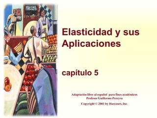Elasticidad y sus
Aplicaciones
capítulo 5
Adaptación libre al español para fines académicos
Profesor Guillermo Pereyra
Copyright © 2001 by Harcourt, Inc.
 