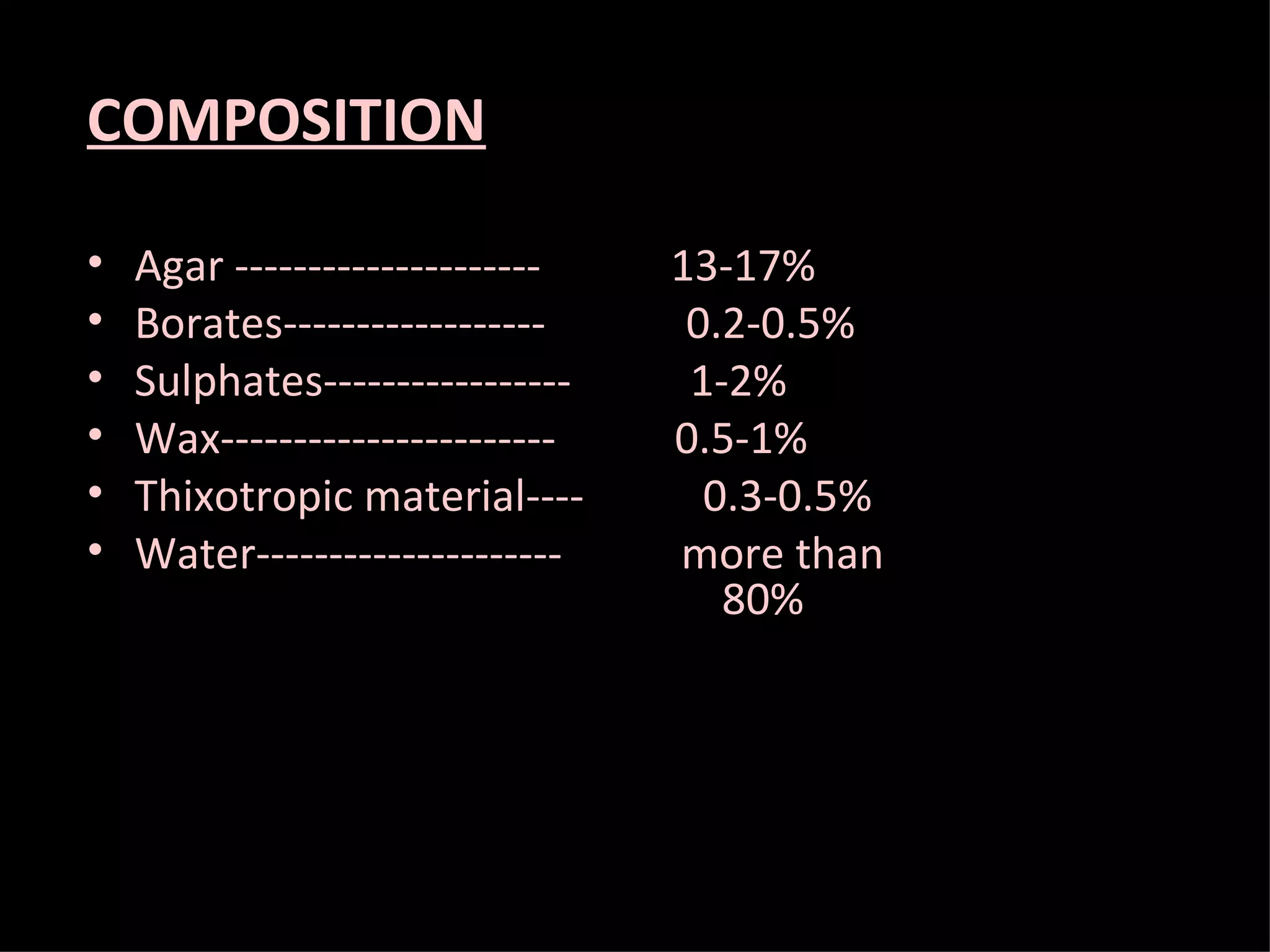 COMPOSITION Agar ---------------------  13-17% Borates------------------  0.2-0.5% Sulphates-----------------  1-2% Wax-----------------------  0.5-1% Thixotropic material----  0.3-0.5% Water---------------------  more than  80% 