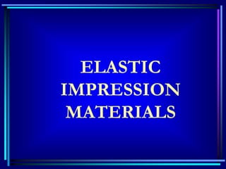 ELASTIC
IMPRESSION
MATERIALS
 