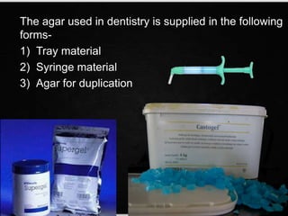 The agar used in dentistry is supplied in the following
forms-
1) Tray material
2) Syringe material
3) Agar for duplication
 