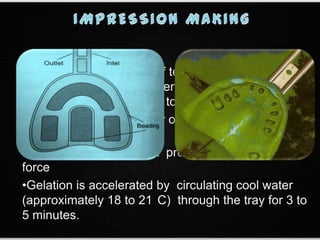 •Just before completion of tempering of tray material
the syringe material is taken from the storage
compartment and applied to the base of preparation
•Water soaked outer layer of the tray hydrocolloid is
removed
• Tray is seated with light pressure & held with light
force
•Gelation is accelerated by circulating cool water
(approximately 18 to 21 C) through the tray for 3 to
5 minutes.
 