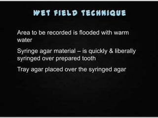 Area to be recorded is flooded with warm
water
Syringe agar material – is quickly & liberally
syringed over prepared tooth
Tray agar placed over the syringed agar
 