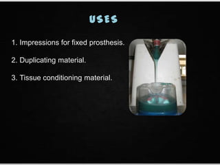USES
1. Impressions for fixed prosthesis.
2. Duplicating material.
3. Tissue conditioning material.
 