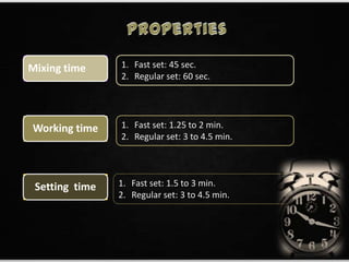 Mixing time
Setting time
Working time
1. Fast set: 45 sec.
2. Regular set: 60 sec.
1. Fast set: 1.25 to 2 min.
2. Regular set: 3 to 4.5 min.
1. Fast set: 1.5 to 3 min.
2. Regular set: 3 to 4.5 min.
31
 