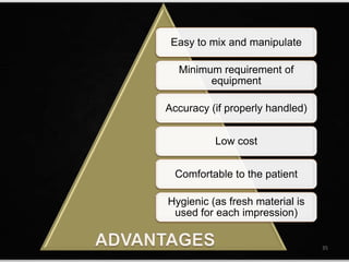 Easy to mix and manipulate
Minimum requirement of
equipment
Accuracy (if properly handled)
Low cost
Comfortable to the patient
Hygienic (as fresh material is
used for each impression)
35
 