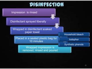 Impression is rinsed
Disinfectant sprayed liberally
Wrapped in disinfectant soaked
paper towel
Placed in a sealed plastic bag for
10 minutes
Wrapped impression is
removed, rinsed and poured
Household bleach
Iodophor
Synthetic phenols
42
 