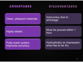 Clean, pleasant materials
Highly elastic
Putty-wash system
improves accuracy
Inaccuracy due to
shrinkage
Must be poured within 1
hour
Hydrophobic so impression
area has to be dry
59
 